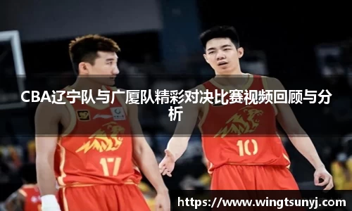 CBA辽宁队与广厦队精彩对决比赛视频回顾与分析