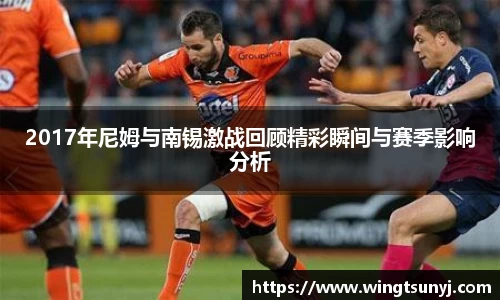 2017年尼姆与南锡激战回顾精彩瞬间与赛季影响分析